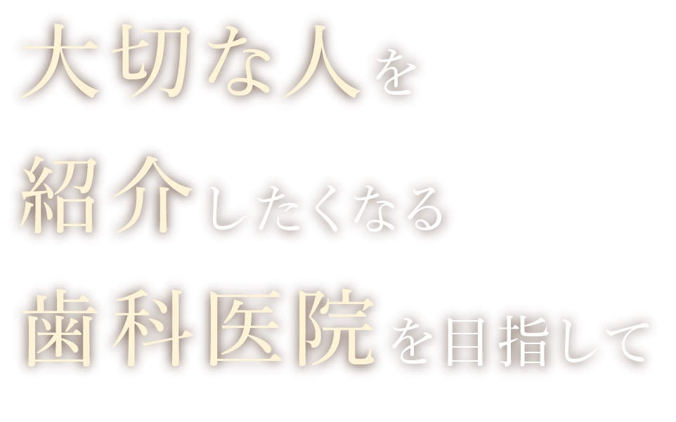 大切な人を紹介したくなる歯科医院を目指して